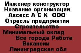 Инженер-конструктор › Название организации ­ Аксесс-А.С.К, ООО › Отрасль предприятия ­ Строительство › Минимальный оклад ­ 35 000 - Все города Работа » Вакансии   . Ленинградская обл.